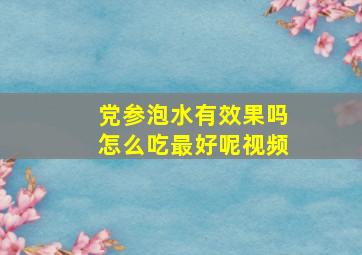 党参泡水有效果吗怎么吃最好呢视频