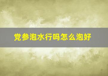 党参泡水行吗怎么泡好