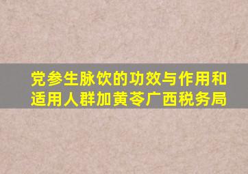 党参生脉饮的功效与作用和适用人群加黄苓广西税务局