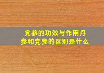 党参的功效与作用丹参和党参的区别是什么