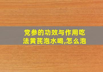 党参的功效与作用吃法黄芪泡水喝,怎么泡