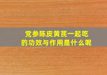 党参陈皮黄芪一起吃的功效与作用是什么呢