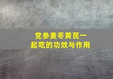 党参麦冬黄芪一起吃的功效与作用