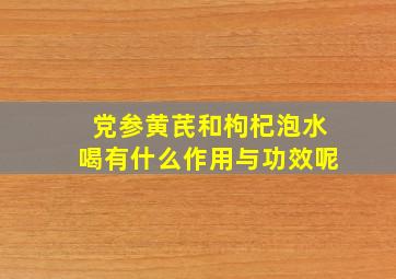 党参黄芪和枸杞泡水喝有什么作用与功效呢