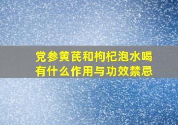 党参黄芪和枸杞泡水喝有什么作用与功效禁忌