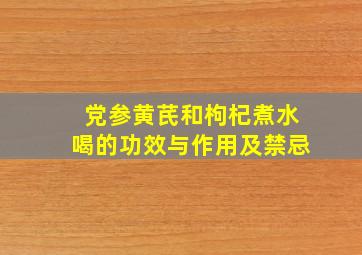 党参黄芪和枸杞煮水喝的功效与作用及禁忌