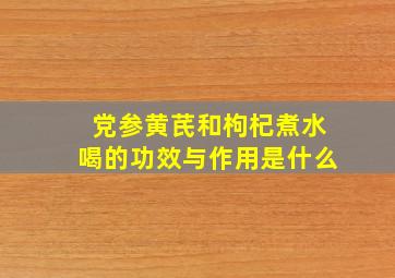 党参黄芪和枸杞煮水喝的功效与作用是什么