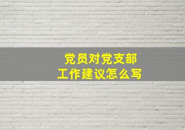 党员对党支部工作建议怎么写