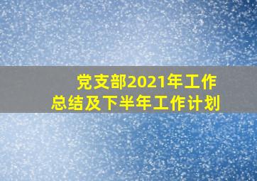 党支部2021年工作总结及下半年工作计划