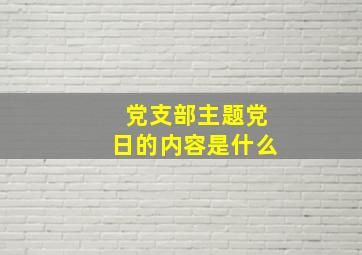 党支部主题党日的内容是什么