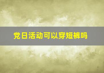 党日活动可以穿短裤吗