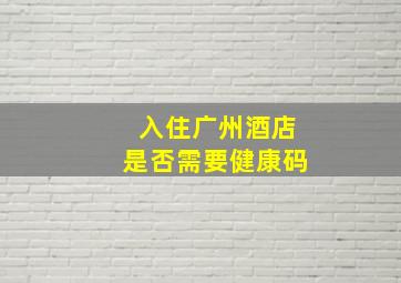 入住广州酒店是否需要健康码