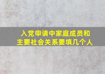 入党申请中家庭成员和主要社会关系要填几个人