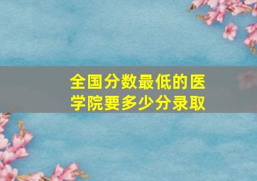 全国分数最低的医学院要多少分录取