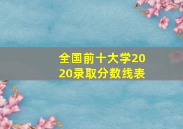 全国前十大学2020录取分数线表