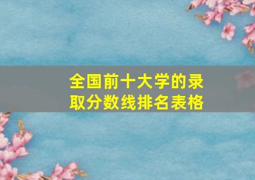 全国前十大学的录取分数线排名表格