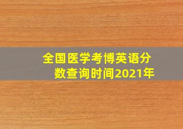 全国医学考博英语分数查询时间2021年