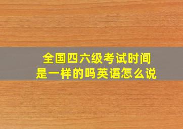 全国四六级考试时间是一样的吗英语怎么说