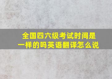 全国四六级考试时间是一样的吗英语翻译怎么说