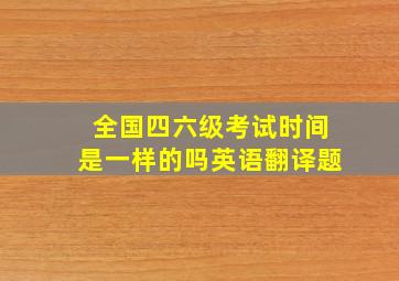 全国四六级考试时间是一样的吗英语翻译题