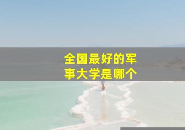 全国最好的军事大学是哪个