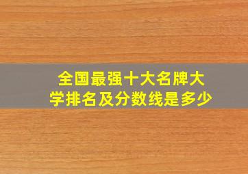 全国最强十大名牌大学排名及分数线是多少