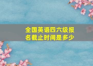 全国英语四六级报名截止时间是多少