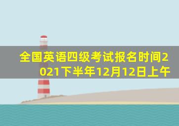 全国英语四级考试报名时间2021下半年12月12日上午