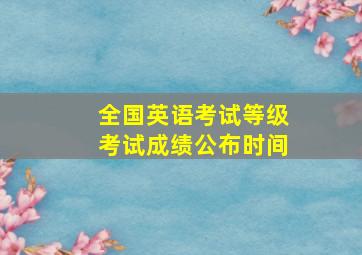 全国英语考试等级考试成绩公布时间