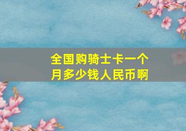 全国购骑士卡一个月多少钱人民币啊