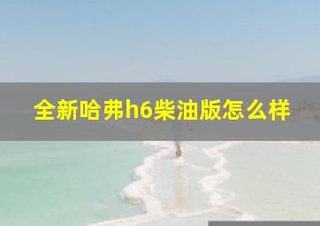 全新哈弗h6柴油版怎么样