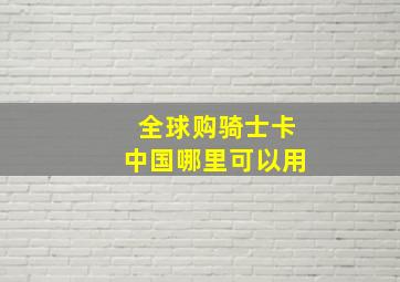 全球购骑士卡中国哪里可以用