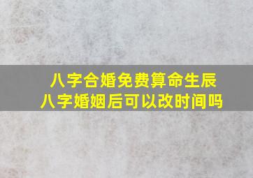 八字合婚免费算命生辰八字婚姻后可以改时间吗