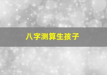 八字测算生孩子