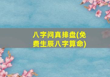 八字问真排盘(免费生辰八字算命)