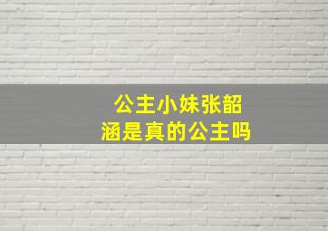 公主小妹张韶涵是真的公主吗