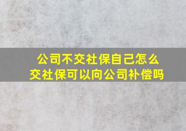 公司不交社保自己怎么交社保可以向公司补偿吗