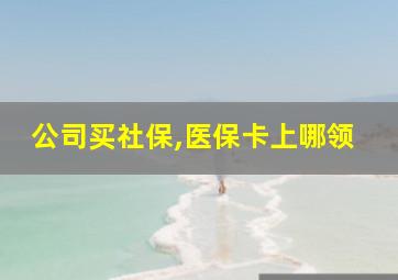 公司买社保,医保卡上哪领