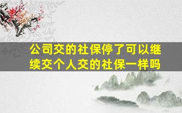 公司交的社保停了可以继续交个人交的社保一样吗