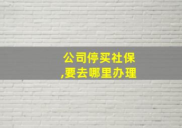 公司停买社保,要去哪里办理