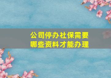 公司停办社保需要哪些资料才能办理