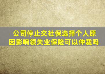 公司停止交社保选择个人原因影响领失业保险可以仲裁吗