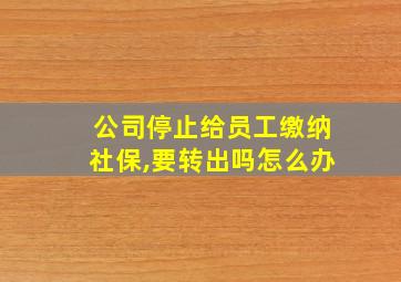 公司停止给员工缴纳社保,要转出吗怎么办