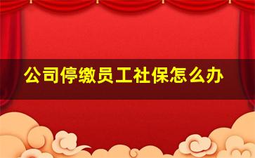 公司停缴员工社保怎么办