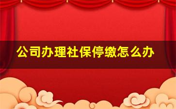 公司办理社保停缴怎么办