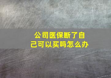 公司医保断了自己可以买吗怎么办