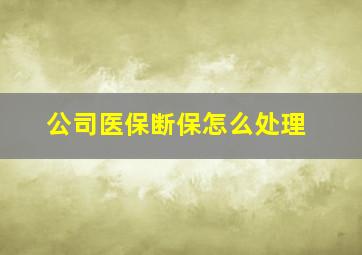 公司医保断保怎么处理