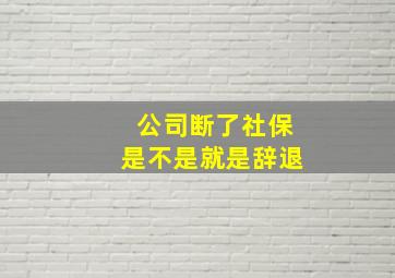 公司断了社保是不是就是辞退