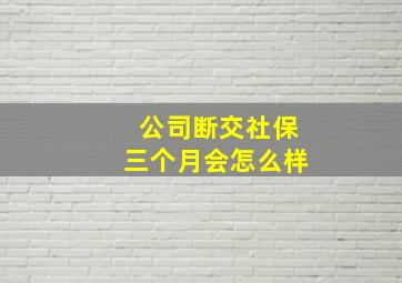 公司断交社保三个月会怎么样