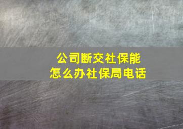 公司断交社保能怎么办社保局电话